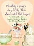 Somebody Is Going to Die If Lilly Beth Doesn't Catch That Bouquet: The Official Southern Ladies' Guide to Hosting the Perfect Wedding Cover