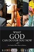 What God Can Do for You Now: For Seekers Who Want to Believe
