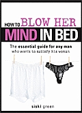 How to Blow Her Mind in Bed: The Essential Guide for Any Man Who Wants to Satisfy His Woman