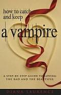 How to Catch and Keep a Vampire: A Step-By-Step Guide to Loving the Bad and the Beautiful Cover