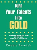 Turn Your Talents Into Gold:  Create the business of your dreams with your unique abilities, skills, and experience