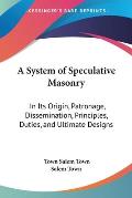 A System of Speculative Masonry: In Its Origin, Patronage, Dissemination, Principles, Duties, and Ultimate Designs Cover
