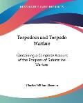 Torpedoes and Torpedo Warfare: Containing a Complete Account of the Progress of Submarine Warfare