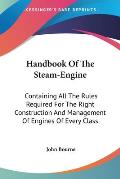 Handbook of the Steam-Engine: Containing All the Rules Required for the Right Construction and Management of Engines of Every Class