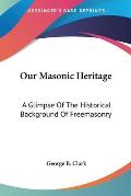 Our Masonic Heritage: A Glimpse of the Historical Background of Freemasonry Cover