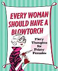 Every Woman Should Have a Blowtorch: Fiery Thoughts for Feisty Females