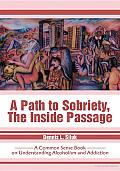 A Path to Sobriety, the inside Passage: A Common Sense Book on Understanding Alcoholism and Addiction