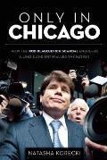 Only in Chicago: How the Rod Blagojevich Scandal Engulfed Illinois and Enthralled the Nation