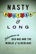 Nasty, Brutish, and Long: Adventures in Old Age and the World of Eldercare Cover