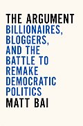 The Argument: Billionaires, Bloggers, and the Battle to Remake Democratic Politics Cover