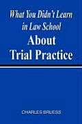 What You Didn't Learn in Law School about Trial Practice