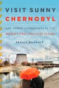 Visit Sunny Chernobyl: And Other Adventures in the World's Most Polluted Places Cover