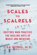 Scales To Scalpels: Doctors Who Practice The Healing Arts Of Music & Medicine by Lisa Wong
