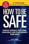 How to Be Safe: Survival Tactics to Protect Yourself, Your Home, Your Business and Your Family