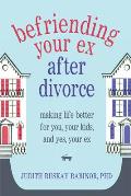 Befriending Your Ex After Divorce: Making Life Better for You, Your Kids, And, Yes, Your Ex