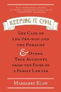 Keeping It Civil: The Case of the Pre-Nup and the Porsche & Other True Accounts from the Files of a Family Lawyer