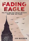 Fading Eagle: Politics and Decline of Britain's Post-War Air Force Cover
