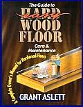 The Guide to Easy Wood Floor Care and Maintenance: A Complete Owners Manual for Hardwood Floors Grant Aslett