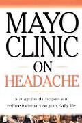 Mayo Clinic on Headache: Manage Headache Pain and Reduce Its Impact on Your Daily Life