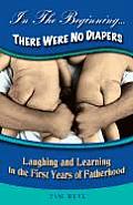 In the Beginning....There Were No Diapers: Laughing and Learning in the First Years of Fatherhood