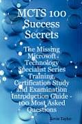 McTs 100 Success Secrets - The Missing Microsoft Technology Specialist Series Training, Certification Study and Examination Introduction Guide: 100 Mo