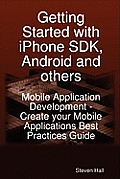 Getting Started with Iphone SDK, Android and Others: Mobile Application Development - Create Your Mobile Applications Best Practices Guide