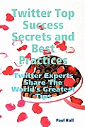 Twitter Top Success Secrets and Best Practices: Twitter Experts Share the World's Greatest Tips