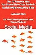 Top 10 Reasons Why You Should Have Your Profile in Social Media Networking Sites - And Much More - 101 World Class Expert Facts, Hints, Tips and Advic