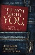 It's Not about You, Except When It Is: A Field Manual for Parents of Addicted Children