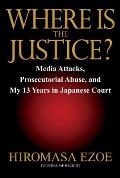 Where Is the Justice?: Media Attacks, Prosecutorial Abuse, and My 13 Years in Japanese Court