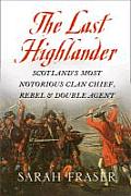 Last Highlander Scotlands Most Notorious Clan Chief Rebel & Double Agent by Sarah Fraser