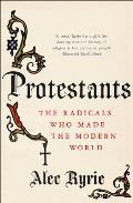 Protestants The Radicals Who Made the Modern World