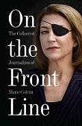 On the Front Line The Collected Journalism of Marie Colvin