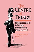 The Centre of Things: Political Fiction in Britain from Disraeli to the Present