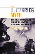 Blitzkrieg Myth How Hitler & the Allies Misread the Strategic Realities of World War II