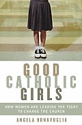 Good Catholic Girls How Women Are Leading the Fight to Change the Church
