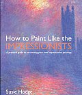 How to Paint Like the Impressionists A Practical Guide to Re Creating Your Own Impressionist Paintings