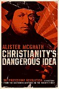 Christianitys Dangerous Idea The Protestant Revolution A History from the Sixteenth Century to the Twenty First