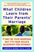 What Children Learn from Their Parents Marriage It May Be Your Marriage But Its Your Childs Blueprint for Intimacy