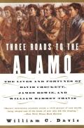 Three Roads to the Alamo The Lives & Fortunes of David Crockett James Bowie & William Barret Travis