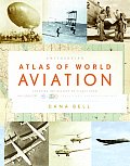 Smithsonian Atlas of World Aviation Charting the History of Flight from the First Balloons to Todays Most Advanced Aircraft