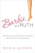 Barbie & Ruth The Story of the Worlds Most Famous Doll & the Woman Who Created Her