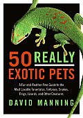 50 Really Exotic Pets: A Fur-And-Feather-Free Guide to the Most Lovable Tarantulas, Tortoises, Snakes, Frogs, Lizards, and Other Creatures