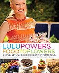 Lulu Powers Food to Flowers: Simple, Stylish Food for Easy Entertaining