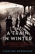Train in Winter An Extraordinary Story of Women Friendship & Resistance in Occupied France