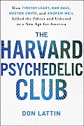 Harvard Psychedelic Club How Timothy Leary Ram Dass Huston Smith & Andrew Weil Killed the Fifties & Ushered in a New Age for America