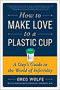 How to Make Love to a Plastic Cup: A Guy's Guide to the World of Infertility