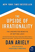 Upside of Irrationality The Unexpected Benefits of Defying Logic at Work & at Home