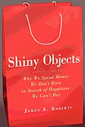 Shiny Objects Why We Spend Money We Dont Have in Search of Happiness We Cant Buy