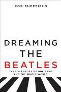 Dreaming the Beatles A Love Story of One Band & the Whole World